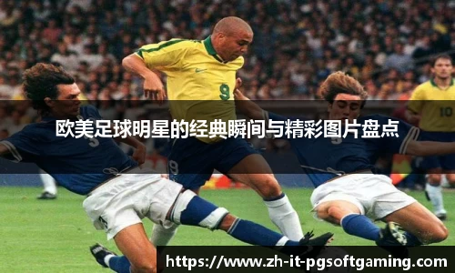 欧美足球明星的经典瞬间与精彩图片盘点